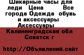 Шикарные часы для леди › Цена ­ 600 - Все города Одежда, обувь и аксессуары » Аксессуары   . Калининградская обл.,Советск г.